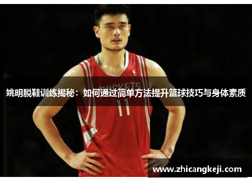 姚明脱鞋训练揭秘：如何通过简单方法提升篮球技巧与身体素质
