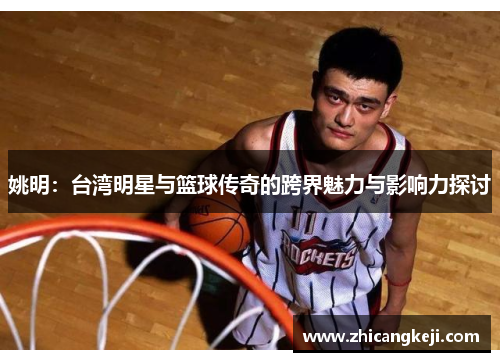 姚明：台湾明星与篮球传奇的跨界魅力与影响力探讨