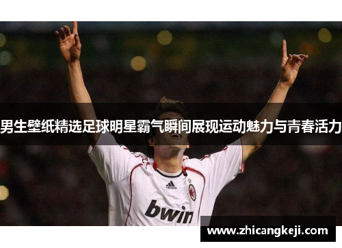 男生壁纸精选足球明星霸气瞬间展现运动魅力与青春活力