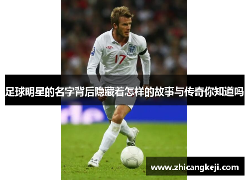 足球明星的名字背后隐藏着怎样的故事与传奇你知道吗