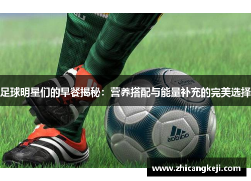 足球明星们的早餐揭秘：营养搭配与能量补充的完美选择