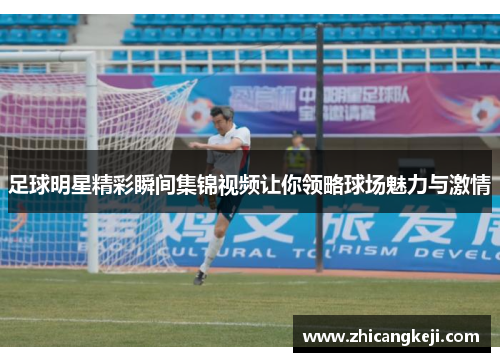 足球明星精彩瞬间集锦视频让你领略球场魅力与激情
