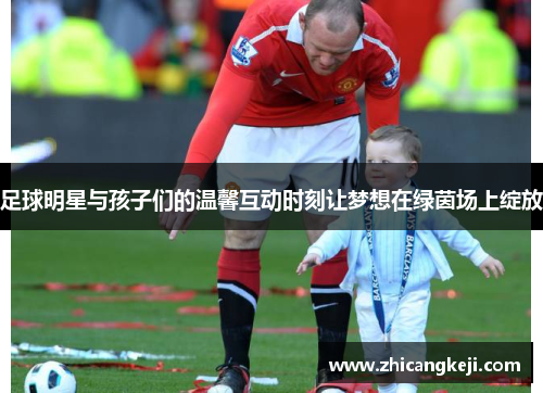 足球明星与孩子们的温馨互动时刻让梦想在绿茵场上绽放