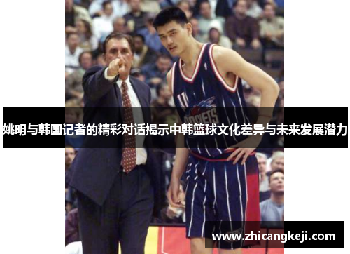 姚明与韩国记者的精彩对话揭示中韩篮球文化差异与未来发展潜力