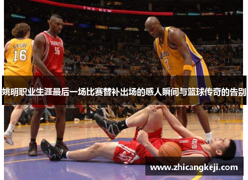姚明职业生涯最后一场比赛替补出场的感人瞬间与篮球传奇的告别