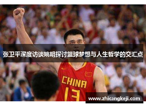 张卫平深度访谈姚明探讨篮球梦想与人生哲学的交汇点