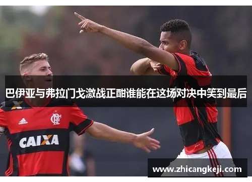 巴伊亚与弗拉门戈激战正酣谁能在这场对决中笑到最后