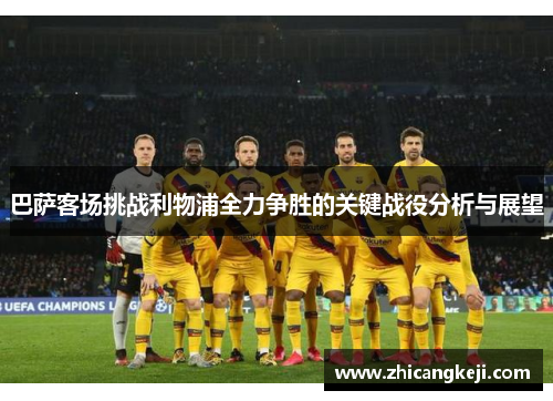巴萨客场挑战利物浦全力争胜的关键战役分析与展望