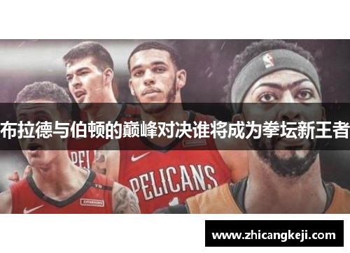 布拉德与伯顿的巅峰对决谁将成为拳坛新王者