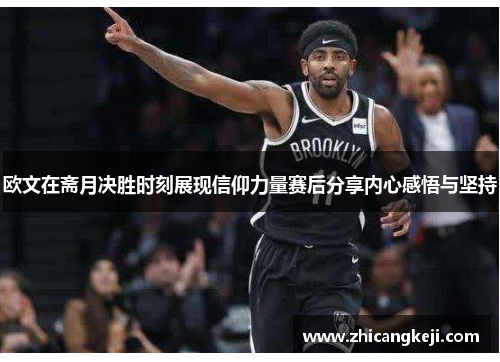 欧文在斋月决胜时刻展现信仰力量赛后分享内心感悟与坚持