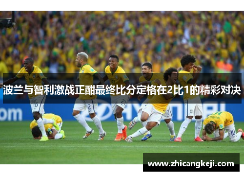 波兰与智利激战正酣最终比分定格在2比1的精彩对决